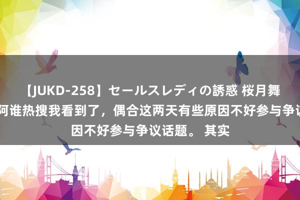 【JUKD-258】セールスレディの誘惑 桜月舞 他 拒不交车阿谁热搜我看到了，偶合这两天有些原因不好参与争议话题。 其实