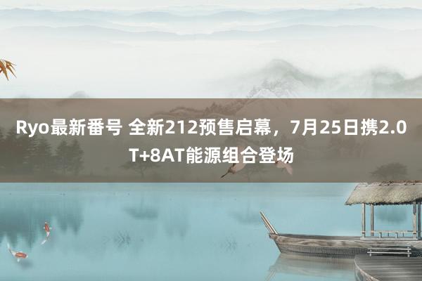 Ryo最新番号 全新212预售启幕，7月25日携2.0T+8AT能源组合登场