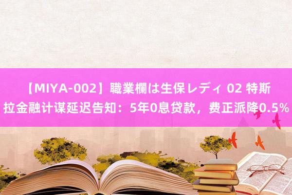 【MIYA-002】職業欄は生保レディ 02 特斯拉金融计谋延迟告知：5年0息贷款，费正派降0.5%