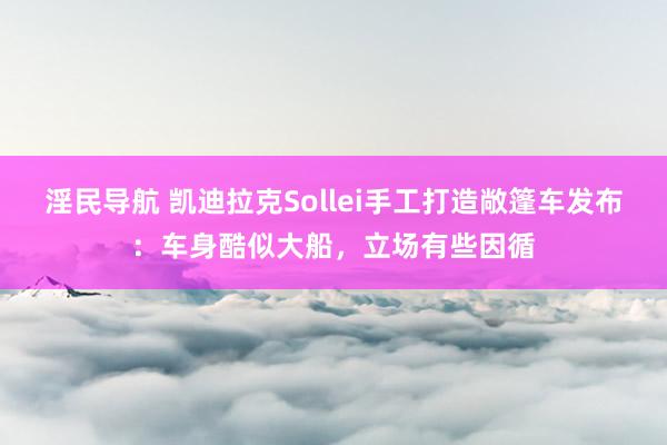 淫民导航 凯迪拉克Sollei手工打造敞篷车发布：车身酷似大船，立场有些因循