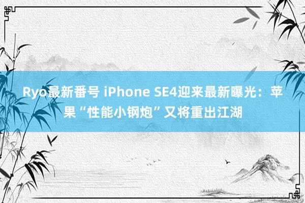 Ryo最新番号 iPhone SE4迎来最新曝光：苹果“性能小钢炮”又将重出江湖