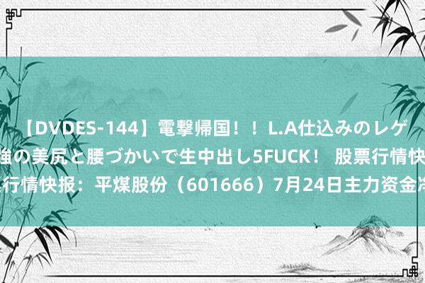 【DVDES-144】電撃帰国！！L.A仕込みのレゲエダンサーSAKURA 最強の美尻と腰づかいで生中出し5FUCK！ 股票行情快报：平煤股份（601666）7月24日主力资金净买入42.36万元