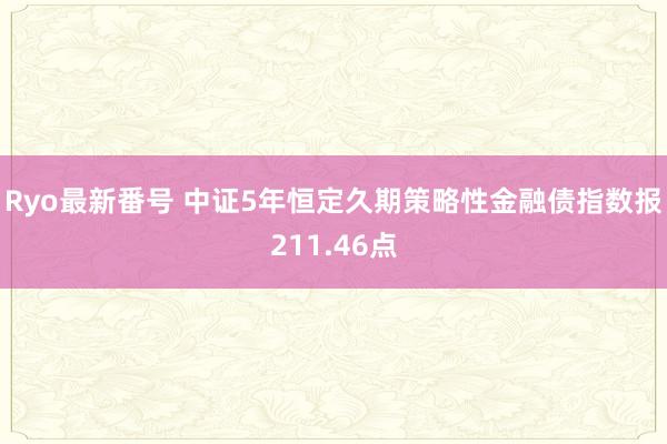 Ryo最新番号 中证5年恒定久期策略性金融债指数报211.46点