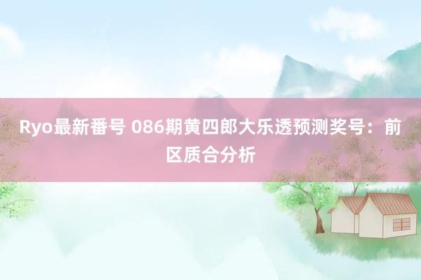 Ryo最新番号 086期黄四郎大乐透预测奖号：前区质合分析