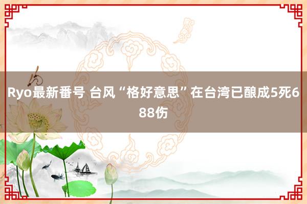 Ryo最新番号 台风“格好意思”在台湾已酿成5死688伤