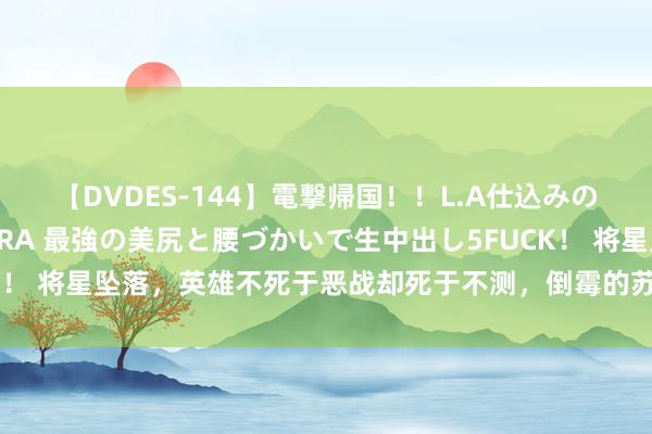 【DVDES-144】電撃帰国！！L.A仕込みのレゲエダンサーSAKURA 最強の美尻と腰づかいで生中出し5FUCK！ 将星坠落，英雄不死于恶战却死于不测，倒霉的苏军装甲大将瓦图丁