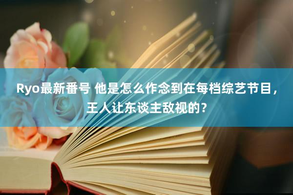 Ryo最新番号 他是怎么作念到在每档综艺节目，王人让东谈主敌视的？