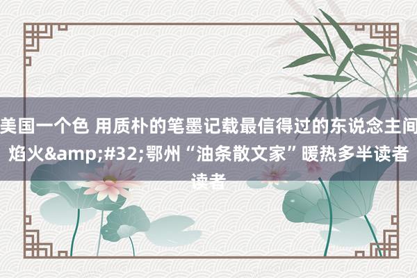 美国一个色 用质朴的笔墨记载最信得过的东说念主间焰火&#32;鄂州“油条散文家”暖热多半读者