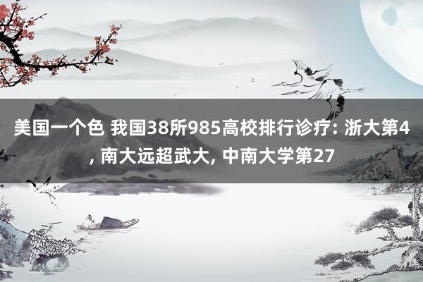 美国一个色 我国38所985高校排行诊疗: 浙大第4， 南大远超武大， 中南大学第27