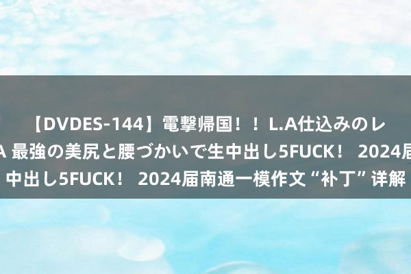 【DVDES-144】電撃帰国！！L.A仕込みのレゲエダンサーSAKURA 最強の美尻と腰づかいで生中出し5FUCK！ 2024届南通一模作文“补丁”详解