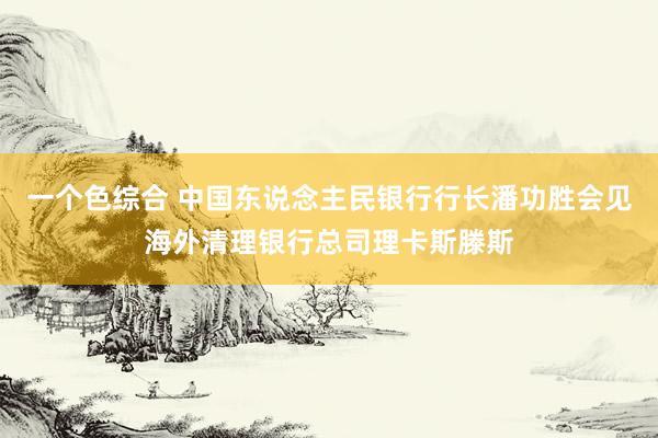 一个色综合 中国东说念主民银行行长潘功胜会见海外清理银行总司理卡斯滕斯