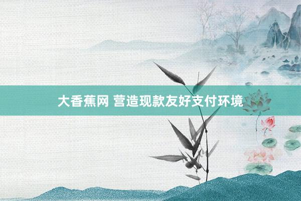 大香蕉网 营造现款友好支付环境