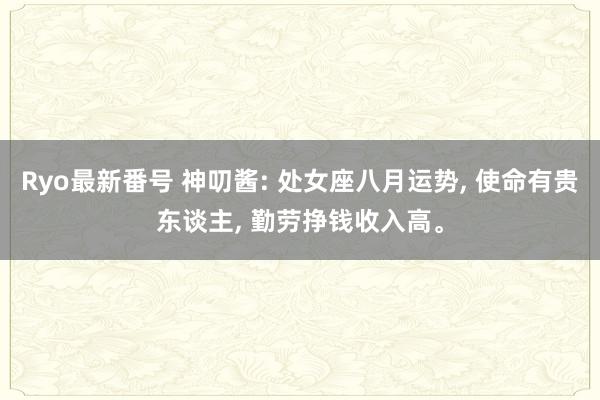 Ryo最新番号 神叨酱: 处女座八月运势， 使命有贵东谈主， 勤劳挣钱收入高。