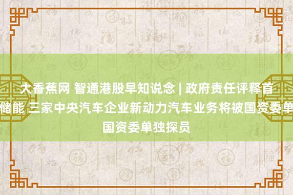 大香蕉网 智通港股早知说念 | 政府责任评释首提新式储能 三家中央汽车企业新动力汽车业务将被国资委单独探员