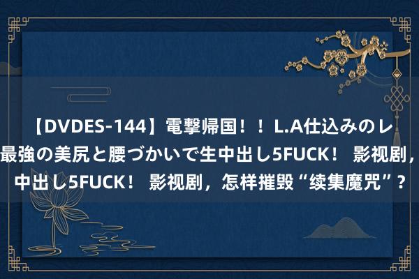 【DVDES-144】電撃帰国！！L.A仕込みのレゲエダンサーSAKURA 最強の美尻と腰づかいで生中出し5FUCK！ 影视剧，怎样摧毁“续集魔咒”？