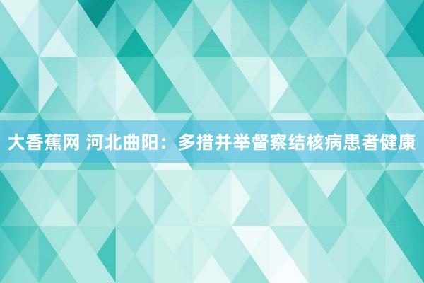 大香蕉网 河北曲阳：多措并举督察结核病患者健康