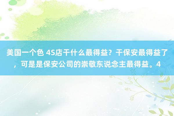 美国一个色 4S店干什么最得益？干保安最得益了，可是是保安公司的崇敬东说念主最得益。4