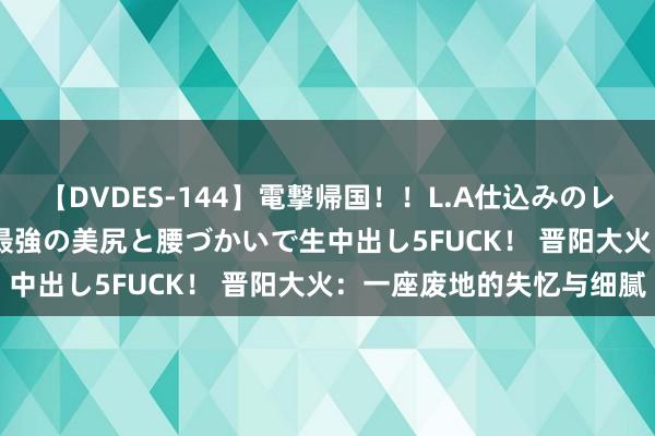 【DVDES-144】電撃帰国！！L.A仕込みのレゲエダンサーSAKURA 最強の美尻と腰づかいで生中出し5FUCK！ 晋阳大火：一座废地的失忆与细腻