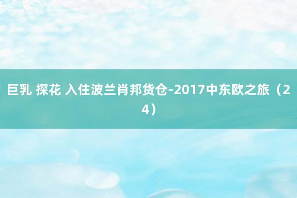 巨乳 探花 入住波兰肖邦货仓-2017中东欧之旅（24）