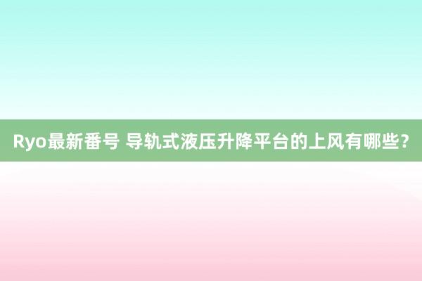 Ryo最新番号 导轨式液压升降平台的上风有哪些？