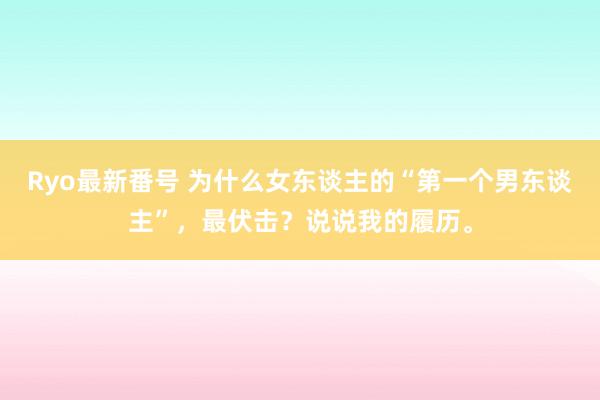 Ryo最新番号 为什么女东谈主的“第一个男东谈主”，最伏击？说说我的履历。