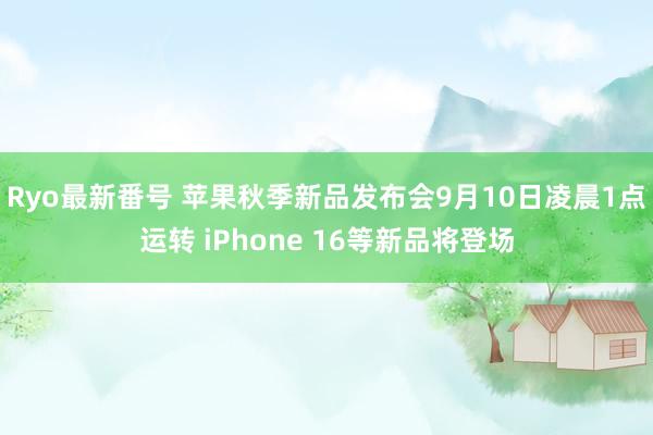 Ryo最新番号 苹果秋季新品发布会9月10日凌晨1点运转 iPhone 16等新品将登场