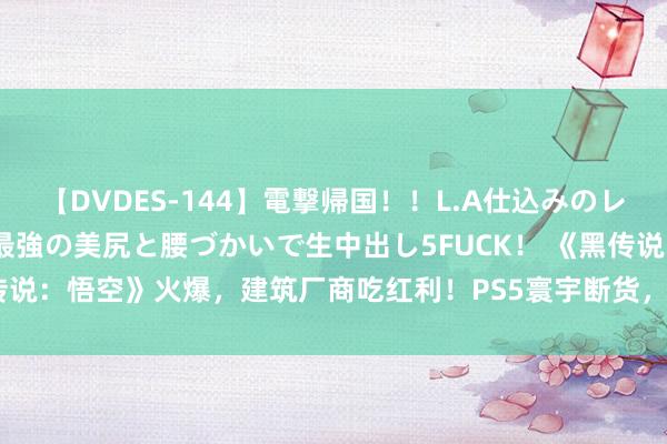 【DVDES-144】電撃帰国！！L.A仕込みのレゲエダンサーSAKURA 最強の美尻と腰づかいで生中出し5FUCK！ 《黑传说：悟空》火爆，建筑厂商吃红利！PS5寰宇断货，ROG联念念游戏本热销