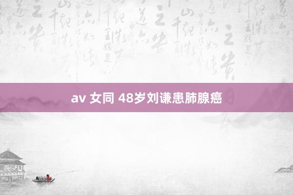 av 女同 48岁刘谦患肺腺癌