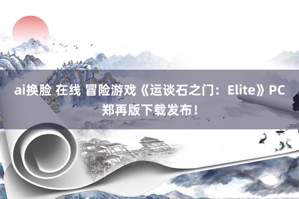 ai换脸 在线 冒险游戏《运谈石之门：Elite》PC郑再版下载发布！