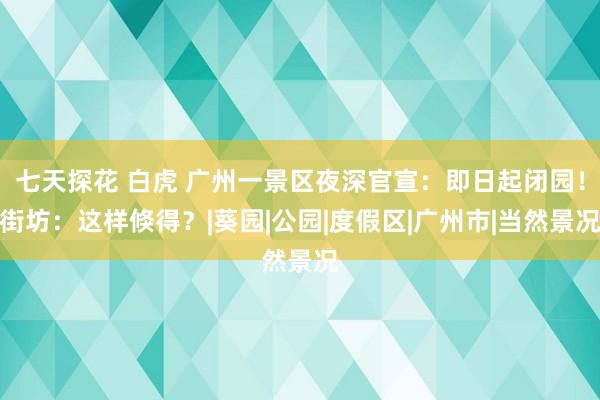 七天探花 白虎 广州一景区夜深官宣：即日起闭园！街坊：这样倏得？|葵园|公园|度假区|广州市|当然景况