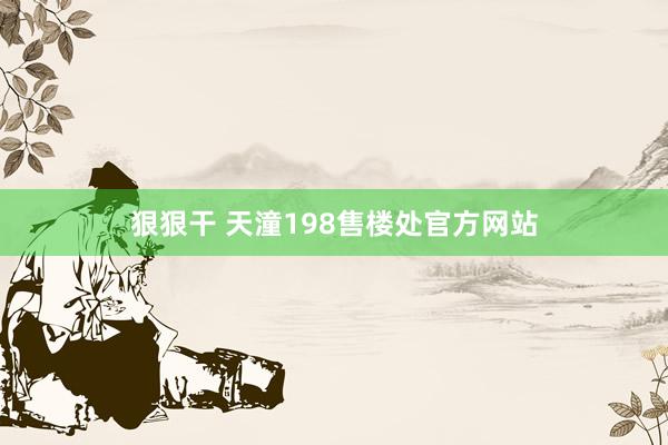 狠狠干 天潼198售楼处官方网站