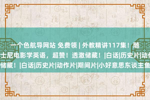 一个色航导网站 免费领 | 外教精讲117集！随着哈利波特+知心记+迪士尼电影学英语，超赞！透澈储藏！|白话|历史片|动作片|期间片|小好意思东谈主鱼