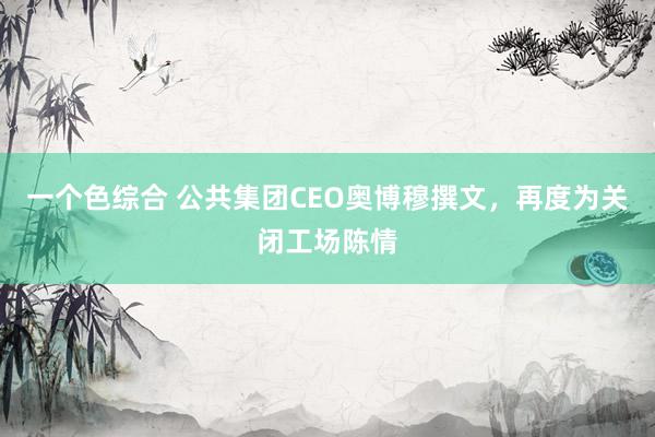 一个色综合 公共集团CEO奥博穆撰文，再度为关闭工场陈情