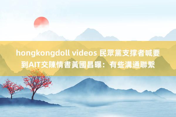 hongkongdoll videos 民眾黨支撑者喊要到AIT交陳情書　黃國昌曝：有些溝通聯繫