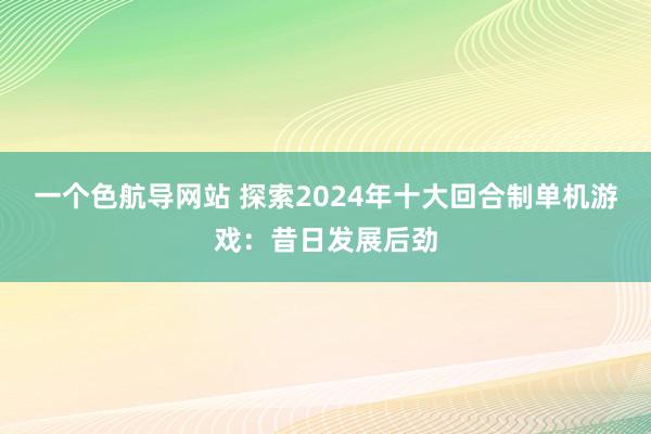 一个色航导网站 探索2024年十大回合制单机游戏：昔日发展后劲