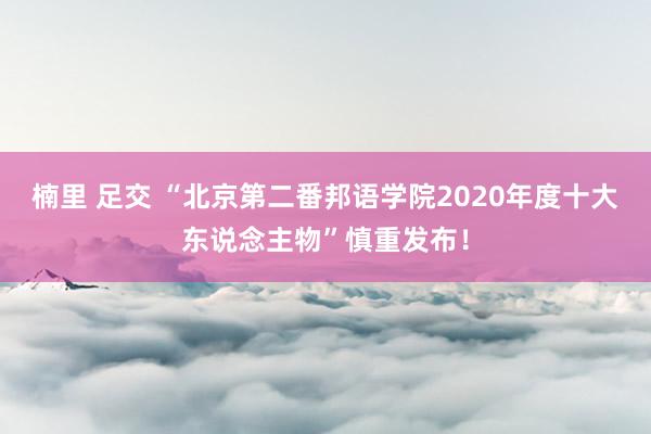 楠里 足交 “北京第二番邦语学院2020年度十大东说念主物”慎重发布！