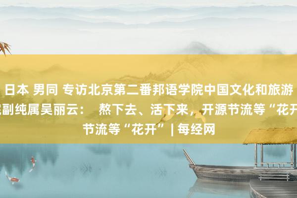 日本 男同 专访北京第二番邦语学院中国文化和旅游产业商榷院副纯属吴丽云：  熬下去、活下来，开源节流等“花开” | 每经网