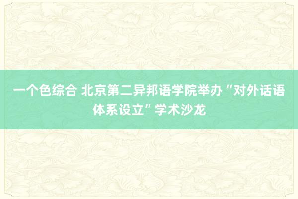 一个色综合 北京第二异邦语学院举办“对外话语体系设立”学术沙龙