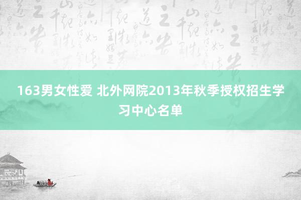 163男女性爱 北外网院2013年秋季授权招生学习中心名单