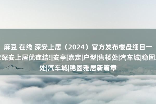 麻豆 在线 深安上居（2024）官方发布楼盘细目一文读懂深业深安上居优症结!|安亭|嘉定|户型|售楼处|汽车城|稳固雅居新篇章