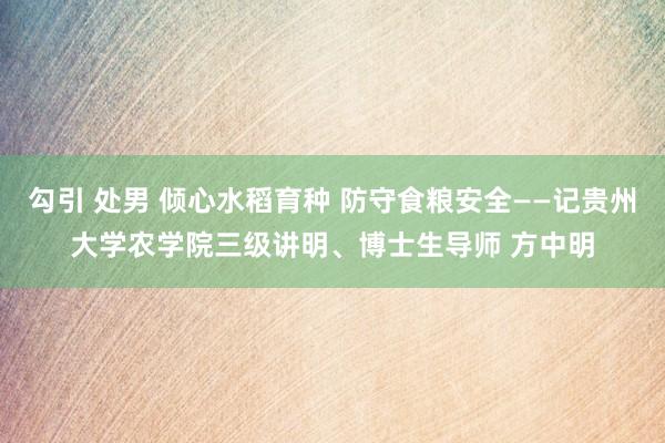 勾引 处男 倾心水稻育种 防守食粮安全——记贵州大学农学院三级讲明、博士生导师 方中明